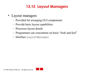 © 2003 Prentice Hall, Inc. All rights reserved.
13.15 Layout Managers
• Layout managers
– Provided for arranging GUI components
– Provide basic layout capabilities
– Processes layout details
– Programmer can concentrate on basic “look and feel”
– Interface LayoutManager
 