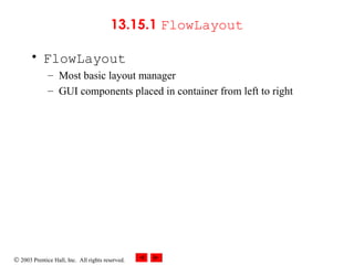 © 2003 Prentice Hall, Inc. All rights reserved.
13.15.1 FlowLayout
• FlowLayout
– Most basic layout manager
– GUI components placed in container from left to right
 