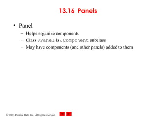 © 2003 Prentice Hall, Inc. All rights reserved.
13.16 Panels
• Panel
– Helps organize components
– Class JPanel is JComponent subclass
– May have components (and other panels) added to them
 