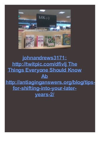 johnandrews3171:
http://twitpic.com/dfivlj The
Things Everyone Should Know
Ab
http://antiaginganswers.org/blog/tips-
for-shifting-into-your-later-
years-2/
 