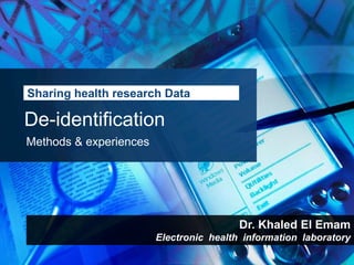 SHARING HEALTH RESEARCH DATA

De-identification
METHODS & EXPERIENCES




                                 Dr. Khaled El Emam
                Electronic Health Information Laboratory
 