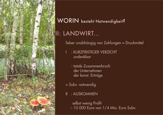 s
lieber unabhängig von Zahlungen = Druckmittel
I : KURZFRISTIGER VERZICHT
undenkbar
: totale Zusammenbruch
der Unternehmen
der konst. Erträge
> Subv. notwendig
II : AUSKOMMEN
selbst wenig Pro�t
:: 10 000 Euro von 1/4 Mio. Euro Subv.
: VI: WORIN besteht Notwendigkeit?
: VI.II: LANDWIRT...
 