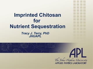 Tracy J. Terry, PhD JHUAPL Imprinted Chitosan for  Nutrient Sequestration 