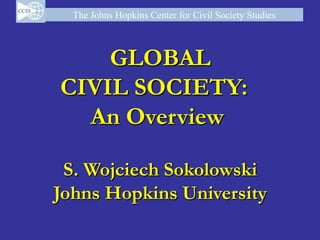 The Johns Hopkins Center for Civil Society Studies



    GLOBAL
CIVIL SOCIETY:
  An Overview

 S. Wojciech Sokolowski
Johns Hopkins University
 
