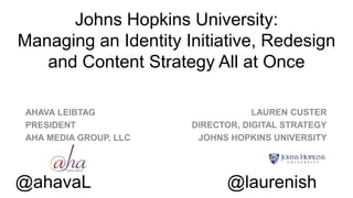Johns Hopkins University:
Managing an Identity Initiative, Redesign
and Content Strategy All at Once
AHAVA LEIBTAG
PRESIDENT
AHA MEDIA GROUP, LLC
@ahavaL @laurenish
LAUREN CUSTER
DIRECTOR, DIGITAL STRATEGY
JOHNS HOPKINS UNIVERSITY
 