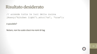 Risultato desiderato
// accende tutte le luci della cucina
jHuery(‘kitchen light’).attr(‘on’, ‘true’);
è possibile?
Notare, non ho usato classi ma nomi di tag
13
 