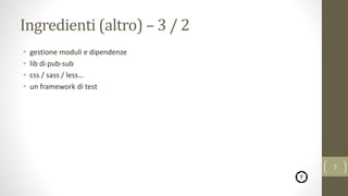 Ingredienti (altro) – 3 / 2
• gestione moduli e dipendenze
• lib di pub-sub
• css / sass / less…
• un framework di test
7
 