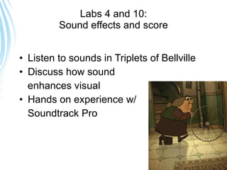 Labs 4 and 10: Sound effects and score Listen to sounds in Triplets of Bellville Discuss how sound  enhances visual  Hands on experience w/ Soundtrack Pro 