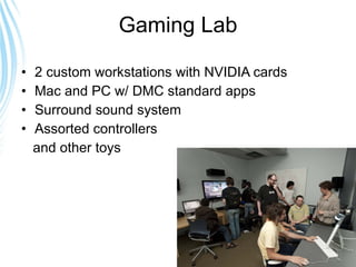Gaming Lab 2 custom workstations with NVIDIA cards Mac and PC w/ DMC standard apps Surround sound system Assorted controllers  and other toys 
