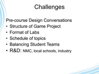Challenges Pre-course Design Conversations  Structure of Game Project Format of Labs Schedule of topics Balancing Student Teams R&D:  NMC, local schools, industry 
