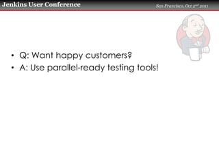 Jenkins User Conference                San Francisco, Oct 2nd 2011




  • Q: Want happy customers?
  • A: Use parallel-re...