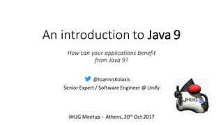 An introduction to Java 9
@IoannisKolaxis
Senior Expert / Software Engineer @ Unify
JHUG Meetup – Athens, 20th Oct 2017
How can your applications benefit
from Java 9?
 