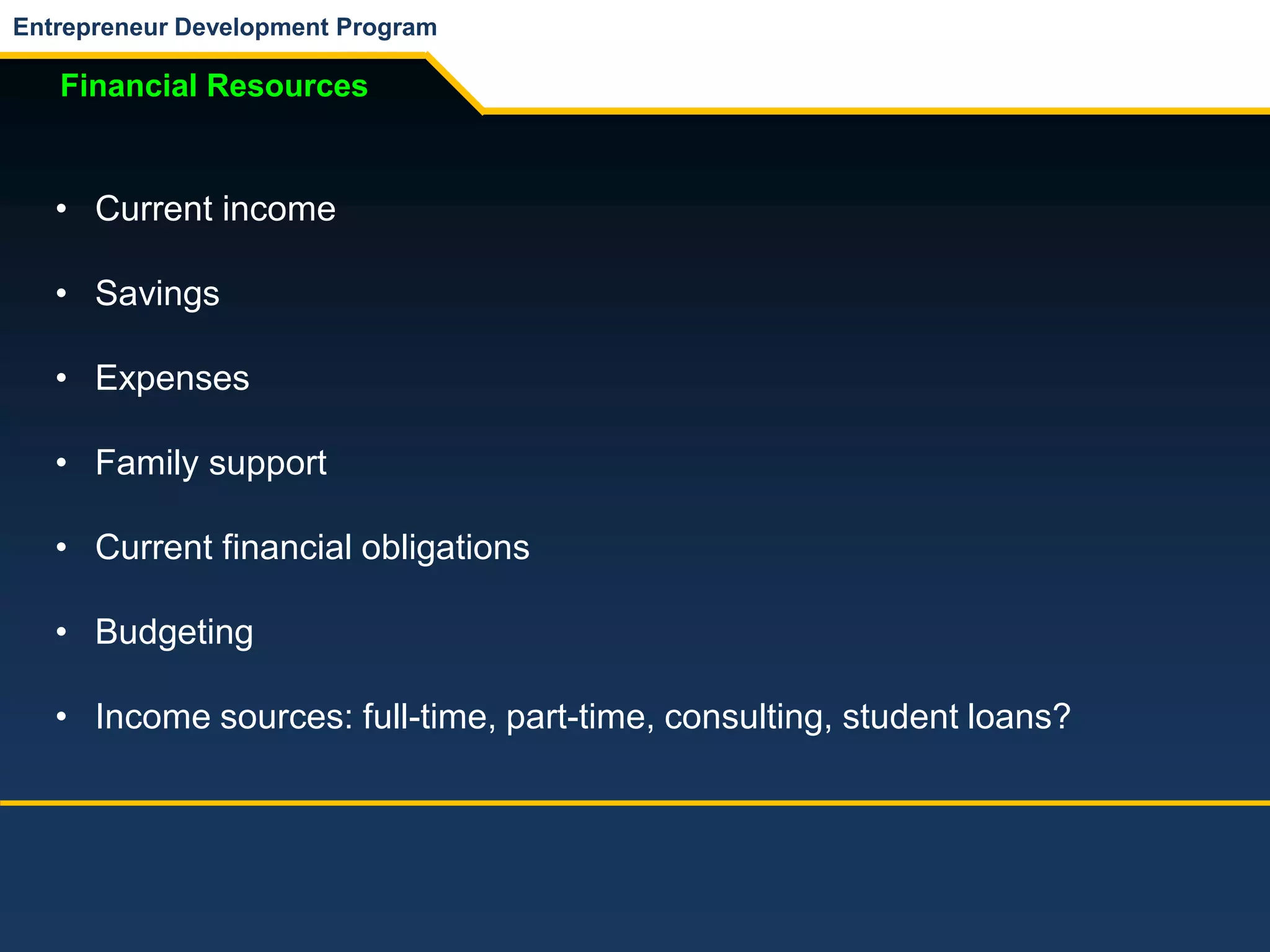 Entrepreneur Development Program
Financial Resources
• Current income
• Savings
• Expenses
• Family support
• Current financial obligations
• Budgeting
• Income sources: full-time, part-time, consulting, student loans?
 