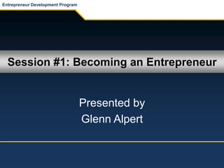 Session #1: Becoming an Entrepreneur
Presented by
Glenn Alpert
Entrepreneur Development Program
 