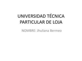 UNIVERSIDAD TÉCNICA
 PARTICULAR DE LOJA
 NOMBRE: Jhuliana Bermeo
 