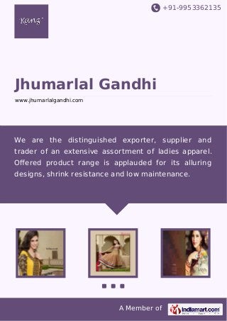 +91-9953362135

Jhumarlal Gandhi
www.jhumarlalgandhi.com

We are the distinguished exporter, supplier and
trader of an extensive assortment of ladies apparel.
Oﬀered product range is applauded for its alluring
designs, shrink resistance and low maintenance.

A Member of

 