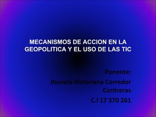 MECANISMOS DE ACCION EN LA
GEOPOLITICA Y EL USO DE LAS TIC
Ponente:
Jhunela Victoriana Corredor
Contreras
C.I 17 370 261
 