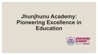 Jhunjhunu Academy:
Pioneering Excellence in
Education
 