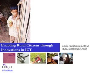 IIT Madras
ashok Jhunjhunwala, IITM,
India, ashok@tenet.res.in
Enabling Rural Citizens through
Innovations in ICT
 