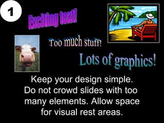 1




     Keep your design simple.
    Do not crowd slides with too
    many elements. Allow space
        for visual rest areas.
 