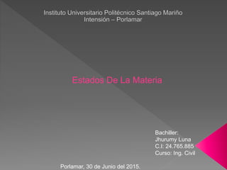 Estados De La Materia
Bachiller:
Jhurumy Luna
C.I: 24.765.885
Curso: Ing. Civil
Porlamar, 30 de Junio del 2015.
 