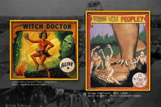 “African Witch Doctor”. Artist: Snap Wyatt.
Photo: Sideshow Banner Gallery
“Strange Little People”. Artist: T. Frank.
Size: 116 in x 94 in. Photo: Carl Hammer Gallery
 