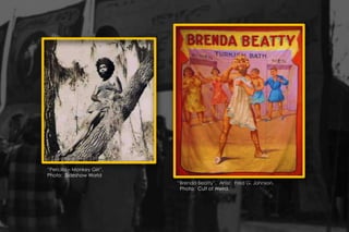 “Percilla – Monkey Girl”.
Photo: Sideshow World
“Brenda Beatty”. Artist: Fred G. Johnson.
Photo: Cult of Weird.
 