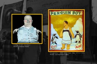 “Stanley Berent – Seal Boy”.
Photo: Sideshow World.
“Penguin Boy”. Artist: Jack Cripe. Size: 137 in x 114 in.
Photo: Carl Hammer Gallery
 