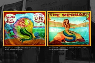 “Tanagra Live Mermaid”. Artist: Fred G. Johnson.
Photo: Museum Syndicate.
“The Mermaid”. Artist: Fred G. Johnson. Size: 94 in x 120 in.
Photo: Carl Hammer Gallery
 