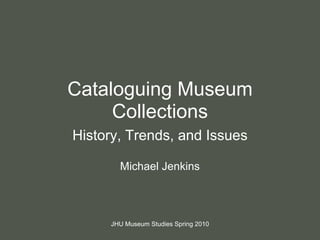Cataloguing Museum Collections History, Trends, and Issues Michael Jenkins JHU Museum Studies Spring 2010 