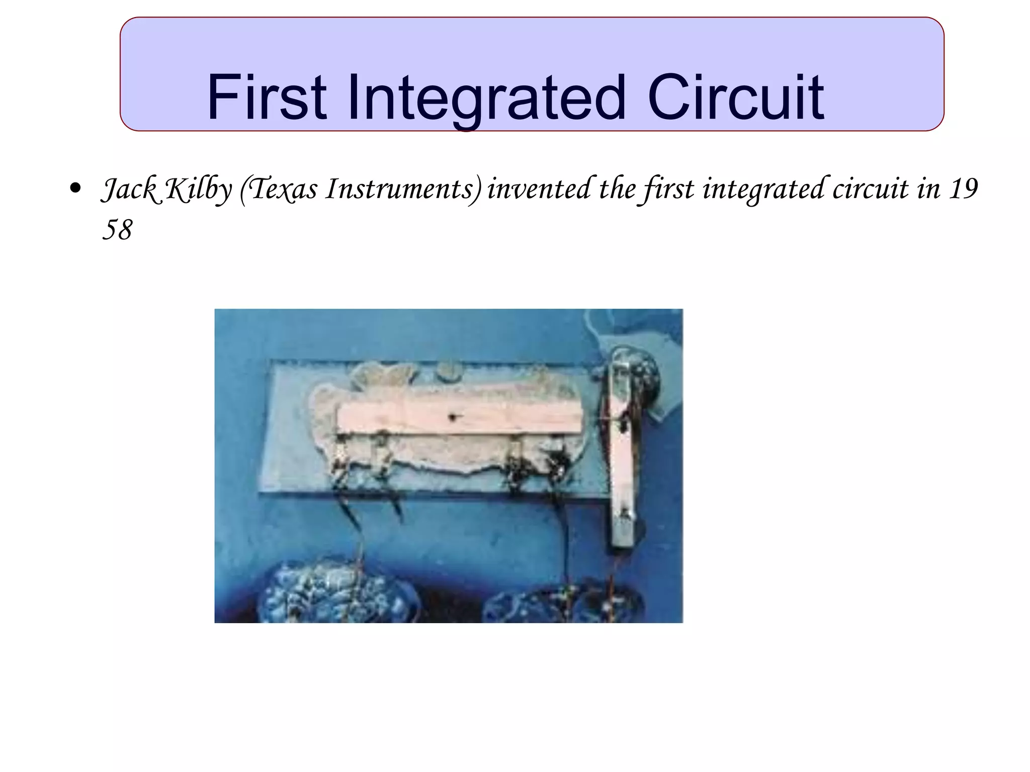 First Integrated Circuit
• Jack Kilby (Texas Instruments) invented the first integrated circuit in 19
58
 