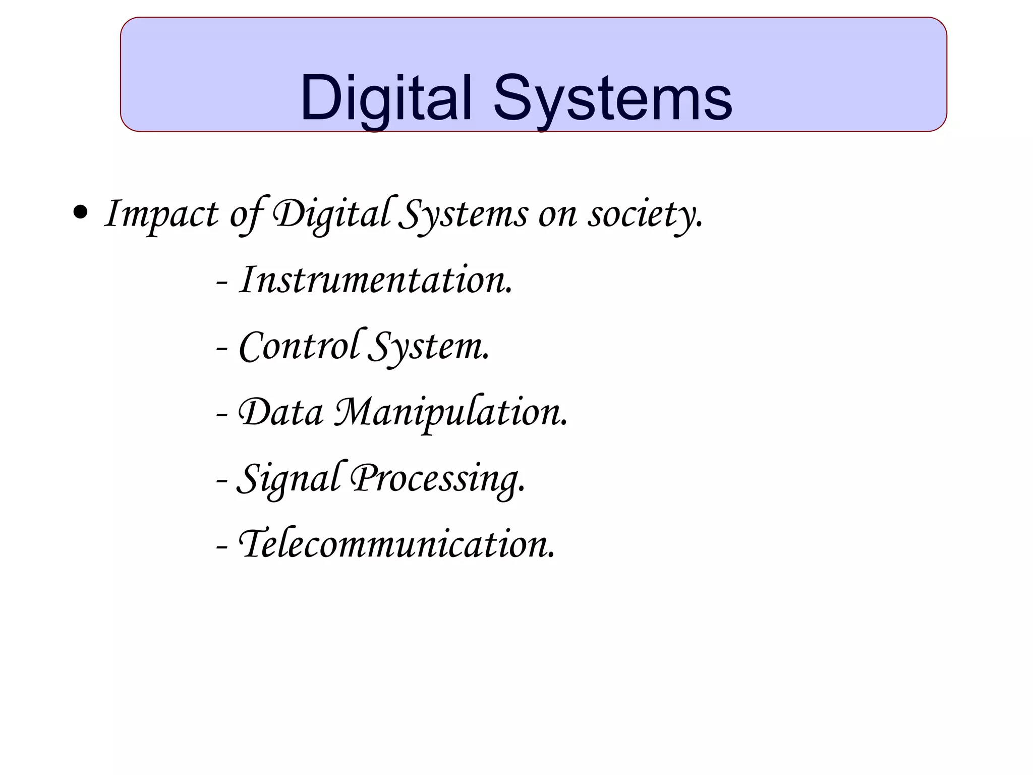 Digital Systems
• Impact of Digital Systems on society.
- Instrumentation.
- Control System.
- Data Manipulation.
- Signal Processing.
- Telecommunication.
 