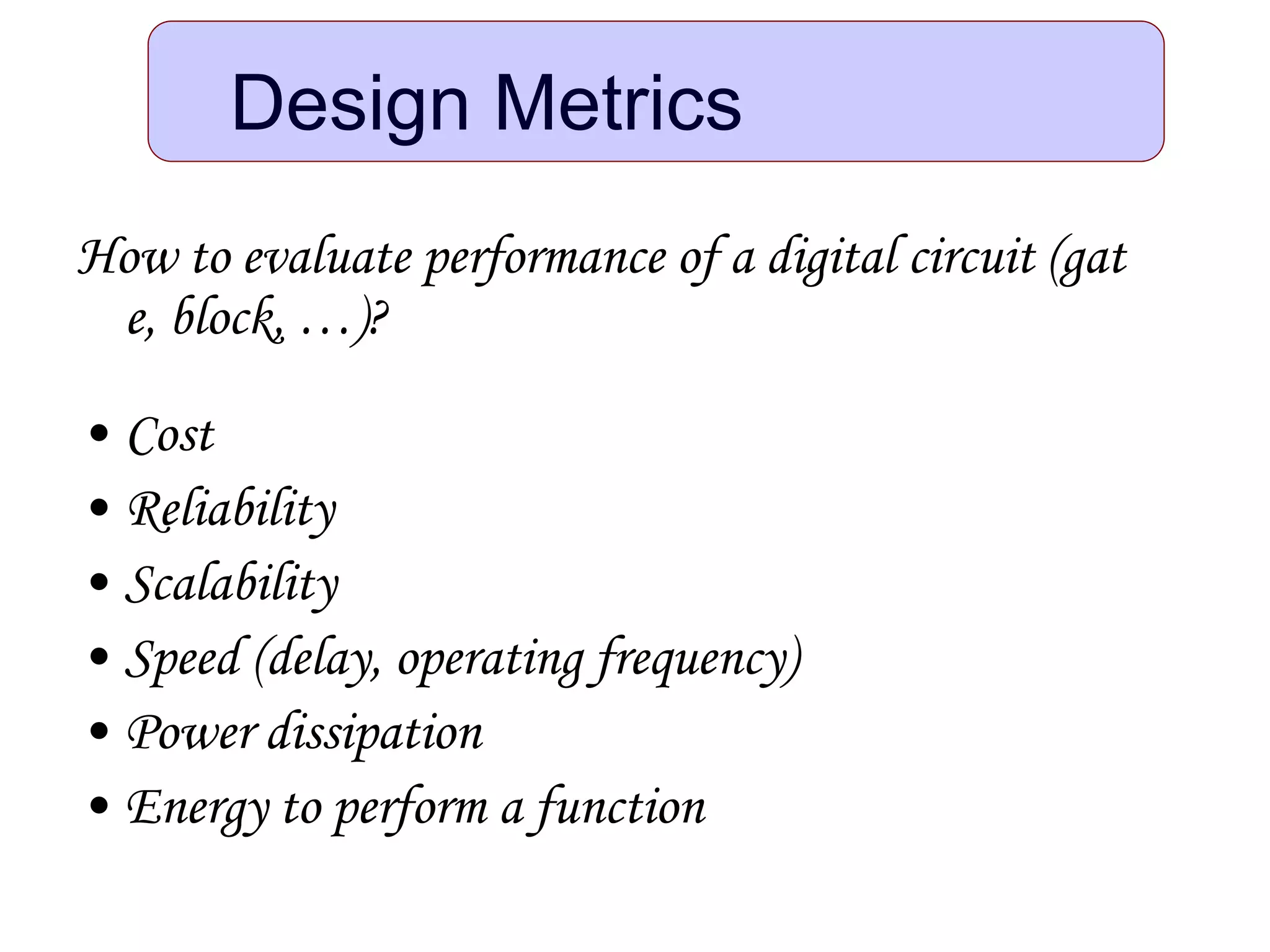 How to evaluate performance of a digital circuit (gat
e, block, …)?
• Cost
• Reliability
• Scalability
• Speed (delay, operating frequency)
• Power dissipation
• Energy to perform a function
Design Metrics
 