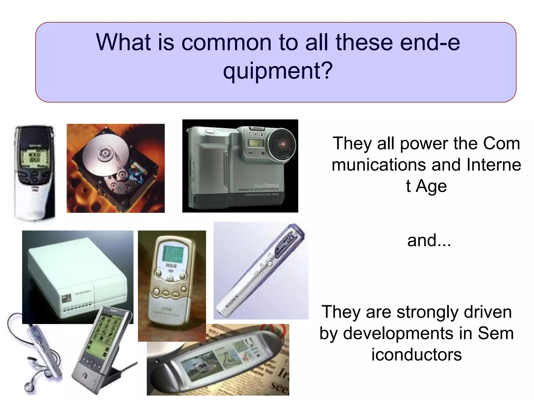 What is common to all these end-e
quipment?
They all power the Com
munications and Interne
t Age
They are strongly driven
by developments in Sem
iconductors
and...
 