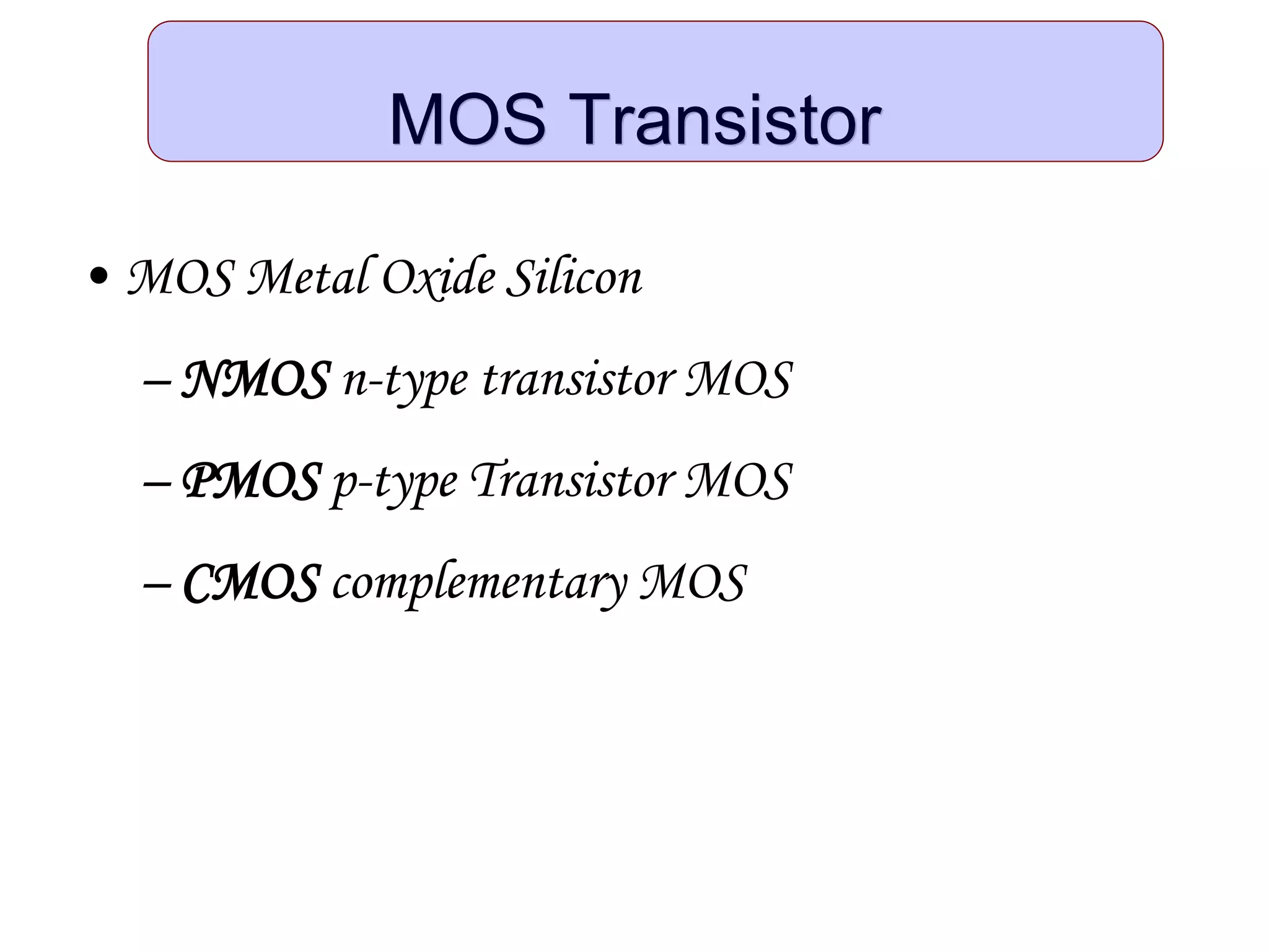 MOS Transistor
• MOS Metal Oxide Silicon
– NMOS n-type transistor MOS
– PMOS p-type Transistor MOS
– CMOS complementary MOS
 