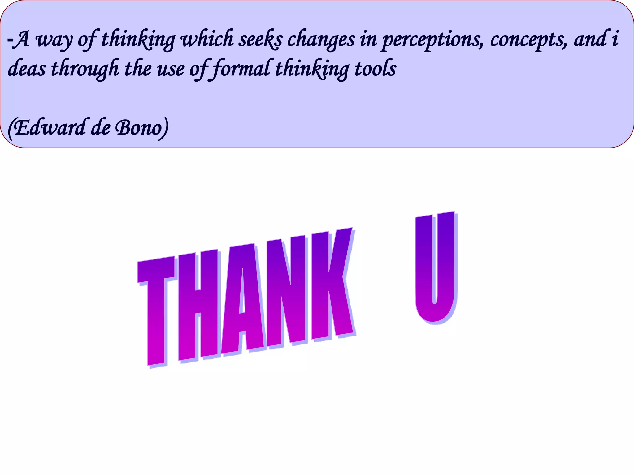 -A way of thinking which seeks changes in perceptions, concepts, and i
deas through the use of formal thinking tools
(Edward de Bono)
 