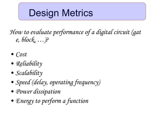 How to evaluate performance of a digital circuit (gat
e, block, …)?
• Cost
• Reliability
• Scalability
• Speed (delay, operating frequency)
• Power dissipation
• Energy to perform a function
Design Metrics
 