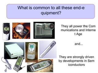 What is common to all these end-e
quipment?
They all power the Com
munications and Interne
t Age
They are strongly driven
by developments in Sem
iconductors
and...
 