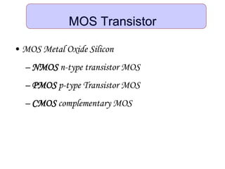 MOS Transistor
• MOS Metal Oxide Silicon
– NMOS n-type transistor MOS
– PMOS p-type Transistor MOS
– CMOS complementary MOS
 