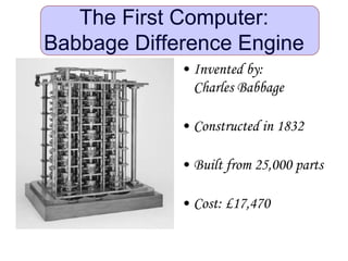 The First Computer:
Babbage Difference Engine
• Invented by:
Charles Babbage
• Constructed in 1832
• Built from 25,000 parts
• Cost: £17,470
 