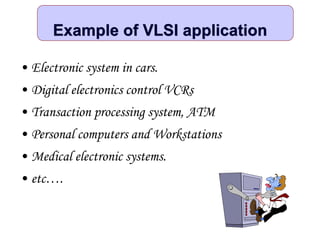 Example of VLSI application
• Electronic system in cars.
• Digital electronics control VCRs
• Transaction processing system, ATM
• Personal computers and Workstations
• Medical electronic systems.
• etc….
 