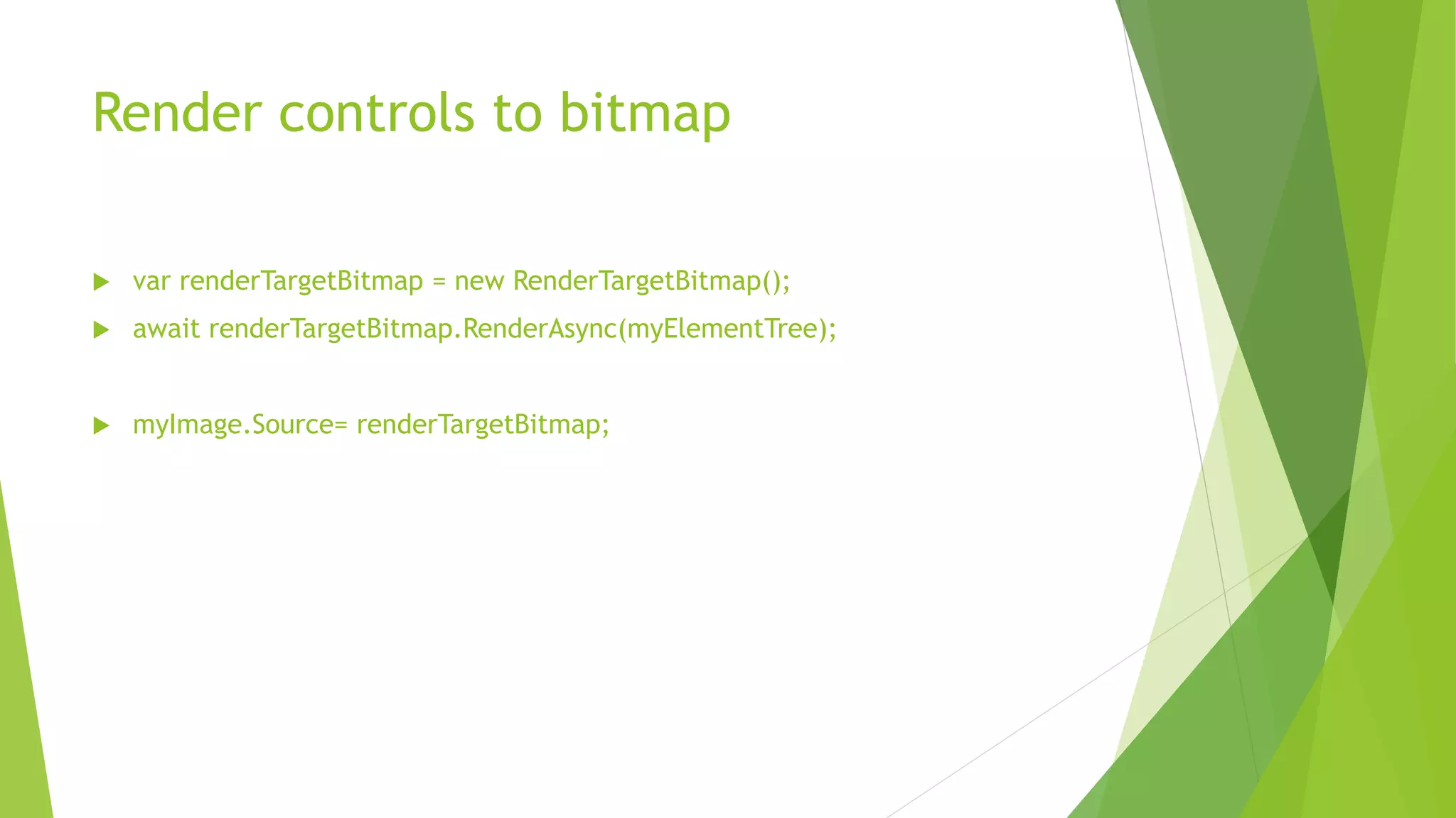 Render controls to bitmap
 var renderTargetBitmap = new RenderTargetBitmap();
 await renderTargetBitmap.RenderAsync(myElementTree);
 myImage.Source= renderTargetBitmap;
 