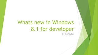 Whats new in Windows
8.1 for developer
By Ken Tucker
 