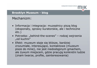Brooklyn Museum - blog

Mechanizm:

• Informacja i integracja: muzealnicy piszą blog
  (eksponaty, sprawy kuratorskie, ale...