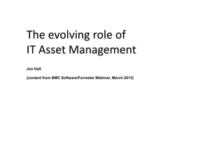The evolving role of
IT Asset Management
Jon Hall
(content from BMC Software/Forrester Webinar, March 2013)

 