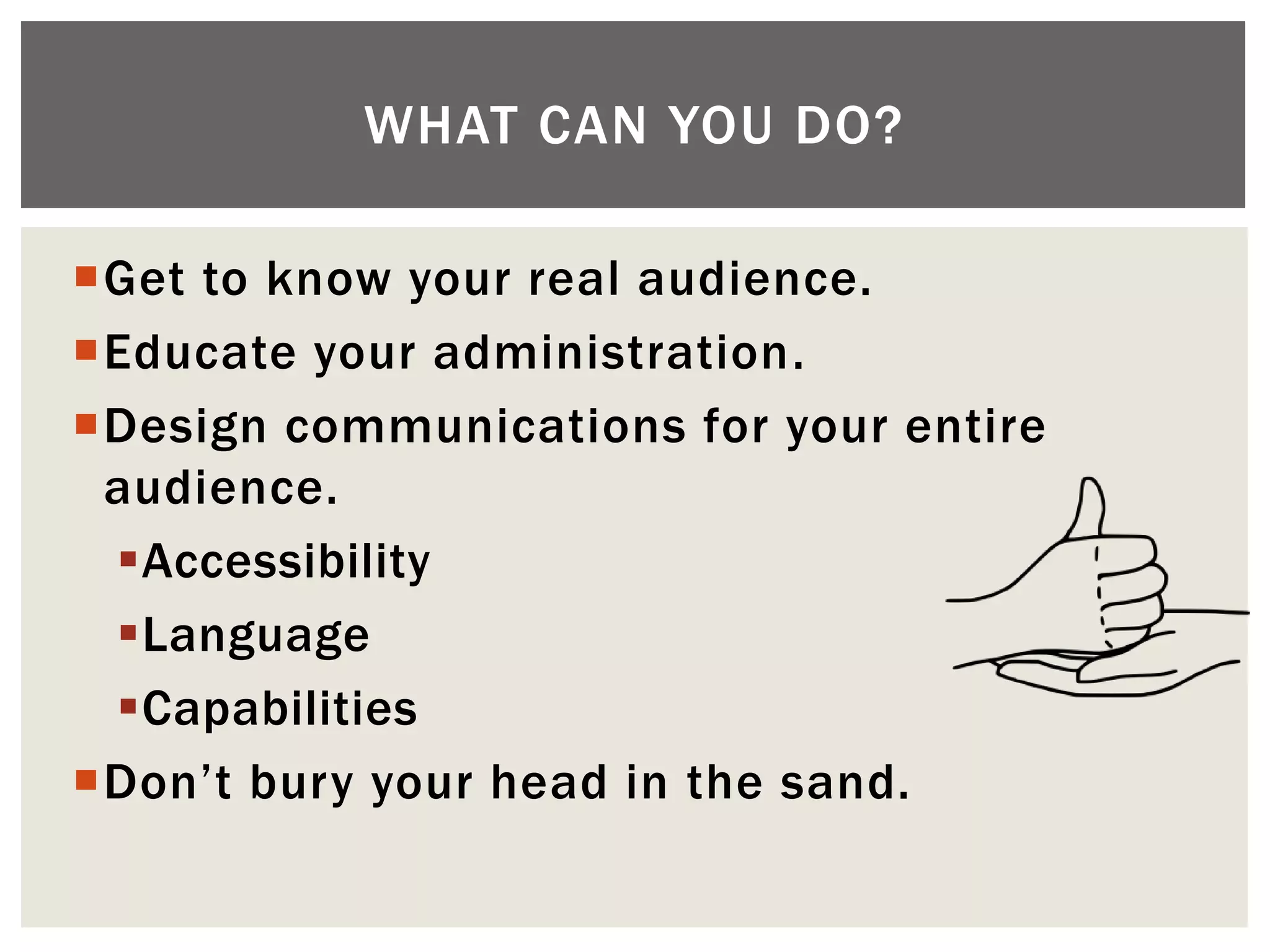 WHAT CAN YOU DO?

Get to know your real audience.
Educate your administration.
Design communications for your entire
 audience.
 Accessibility
 Language
 Capabilities
Don’t bury your head in the sand.
 