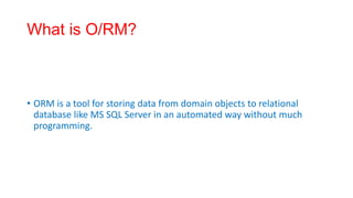 What is O/RM?
• ORM is a tool for storing data from domain objects to relational
database like MS SQL Server in an automated way without much
programming.
 