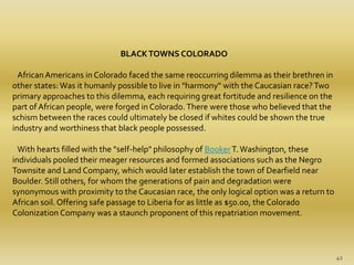 BLACK TOWNS COLORADO 
African Americans in Colorado faced the same reoccurring dilemma as their brethren in 
other states:...