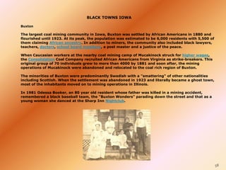 58 
BLACK TOWNS IOWA 
Buxton 
The largest coal mining community in Iowa, Buxton was settled by African Americans in 1880 a...