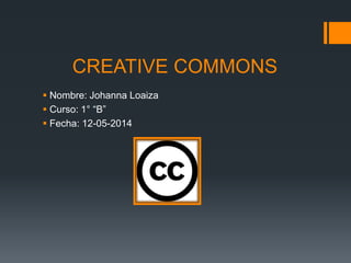 CREATIVE COMMONS
 Nombre: Johanna Loaiza
 Curso: 1° “B”
 Fecha: 12-05-2014
 